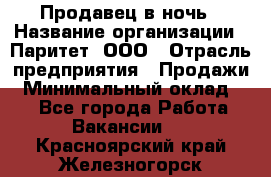 Продавец в ночь › Название организации ­ Паритет, ООО › Отрасль предприятия ­ Продажи › Минимальный оклад ­ 1 - Все города Работа » Вакансии   . Красноярский край,Железногорск г.